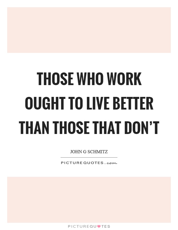 Those who work ought to live better than those that don't Picture Quote #1