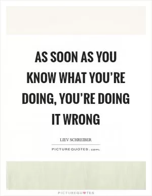 As soon as you know what you’re doing, you’re doing it wrong Picture Quote #1