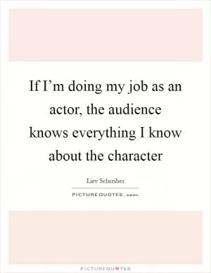If I’m doing my job as an actor, the audience knows everything I know about the character Picture Quote #1
