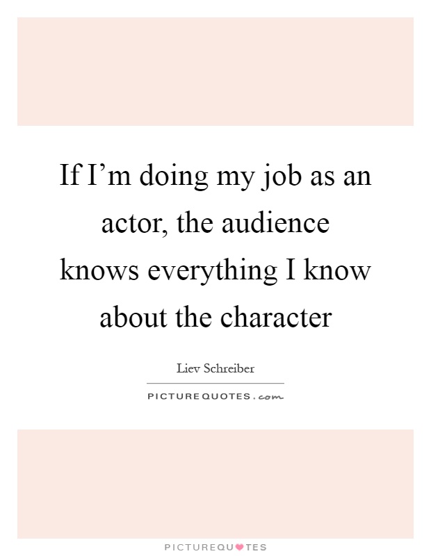 If I'm doing my job as an actor, the audience knows everything I know about the character Picture Quote #1