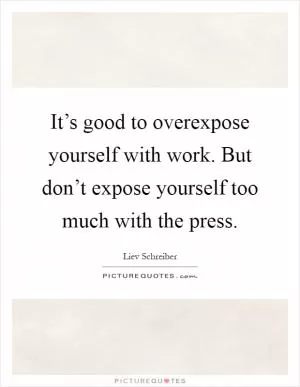 It’s good to overexpose yourself with work. But don’t expose yourself too much with the press Picture Quote #1