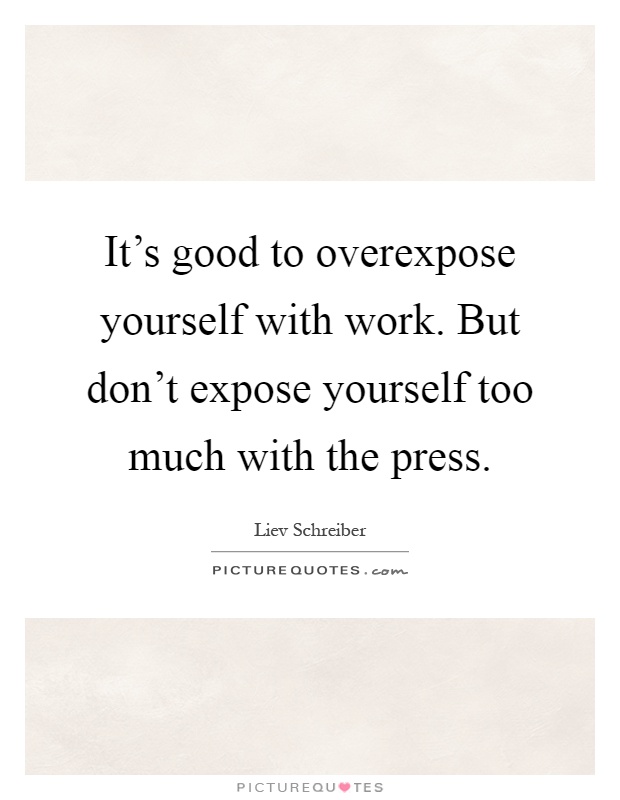 It's good to overexpose yourself with work. But don't expose yourself too much with the press Picture Quote #1