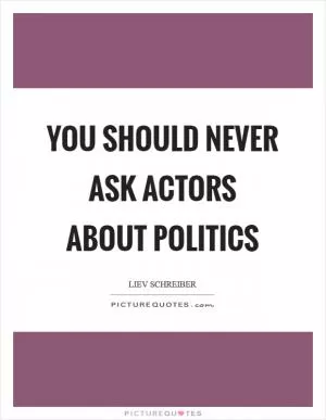 You should never ask actors about politics Picture Quote #1