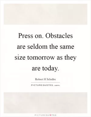 Press on. Obstacles are seldom the same size tomorrow as they are today Picture Quote #1