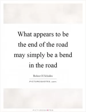 What appears to be the end of the road may simply be a bend in the road Picture Quote #1