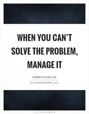 When you can’t solve the problem, manage it Picture Quote #1