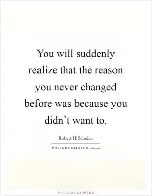 You will suddenly realize that the reason you never changed before was because you didn’t want to Picture Quote #1