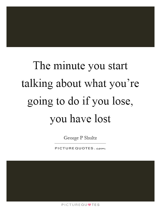 The minute you start talking about what you're going to do if you lose, you have lost Picture Quote #1