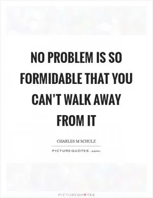 No problem is so formidable that you can’t walk away from it Picture Quote #1