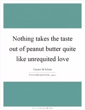 Nothing takes the taste out of peanut butter quite like unrequited love Picture Quote #1