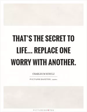 That’s the secret to life... replace one worry with another Picture Quote #1