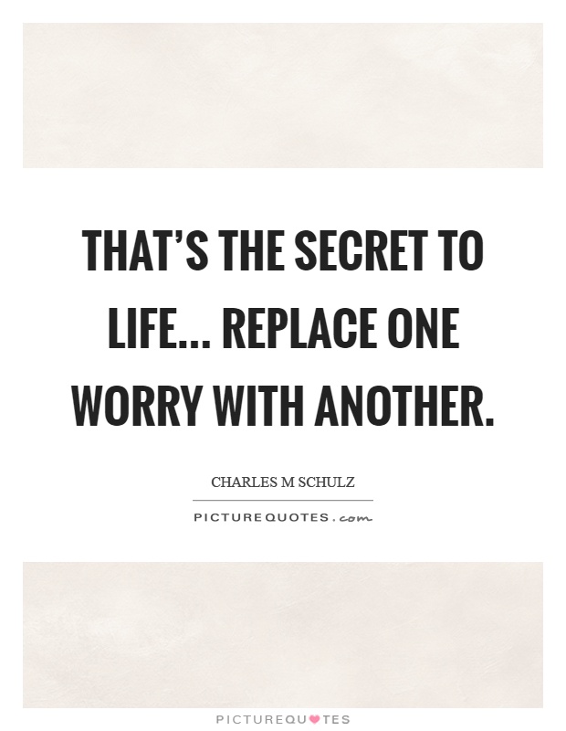That's the secret to life... replace one worry with another Picture Quote #1
