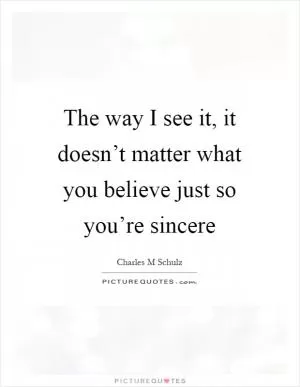 The way I see it, it doesn’t matter what you believe just so you’re sincere Picture Quote #1
