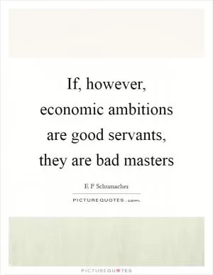 If, however, economic ambitions are good servants, they are bad masters Picture Quote #1