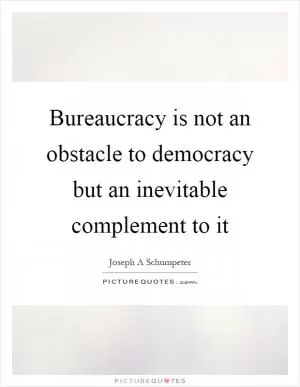 Bureaucracy is not an obstacle to democracy but an inevitable complement to it Picture Quote #1