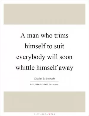 A man who trims himself to suit everybody will soon whittle himself away Picture Quote #1
