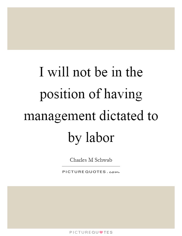 I will not be in the position of having management dictated to by labor Picture Quote #1