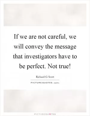 If we are not careful, we will convey the message that investigators have to be perfect. Not true! Picture Quote #1