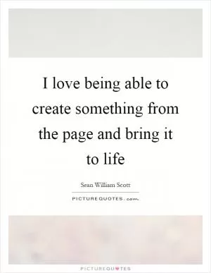 I love being able to create something from the page and bring it to life Picture Quote #1