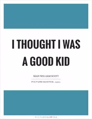 I thought I was a good kid Picture Quote #1