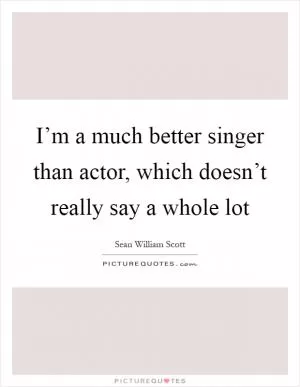 I’m a much better singer than actor, which doesn’t really say a whole lot Picture Quote #1