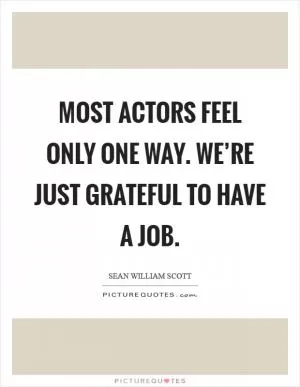 Most actors feel only one way. We’re just grateful to have a job Picture Quote #1