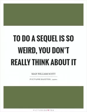 To do a sequel is so weird, you don’t really think about it Picture Quote #1