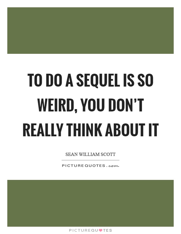 To do a sequel is so weird, you don't really think about it Picture Quote #1