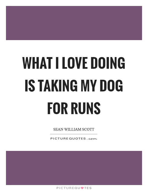 What I love doing is taking my dog for runs Picture Quote #1