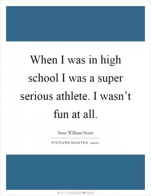 When I was in high school I was a super serious athlete. I wasn’t fun at all Picture Quote #1