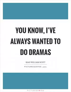 You know, I’ve always wanted to do dramas Picture Quote #1