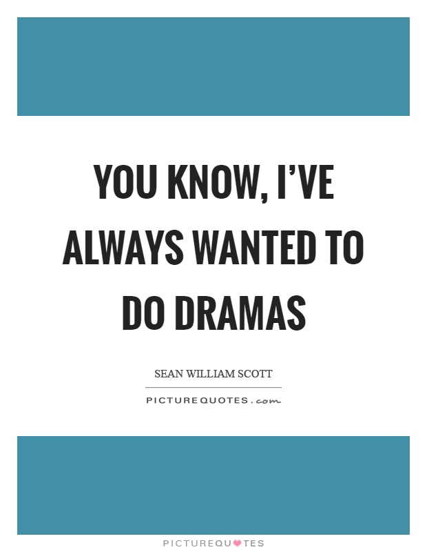 You know, I've always wanted to do dramas Picture Quote #1