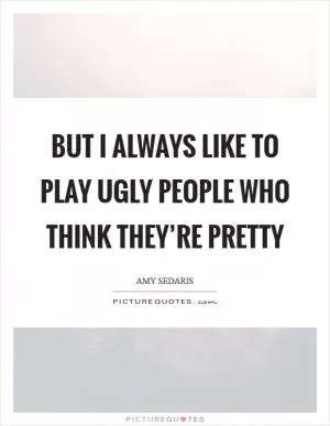 But I always like to play ugly people who think they’re pretty Picture Quote #1