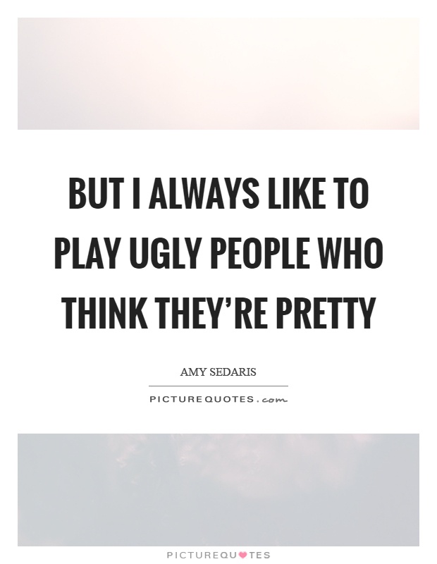 But I always like to play ugly people who think they're pretty Picture Quote #1