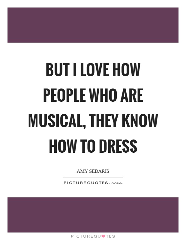 But I love how people who are musical, they know how to dress Picture Quote #1