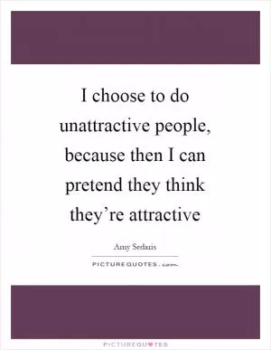 I choose to do unattractive people, because then I can pretend they think they’re attractive Picture Quote #1
