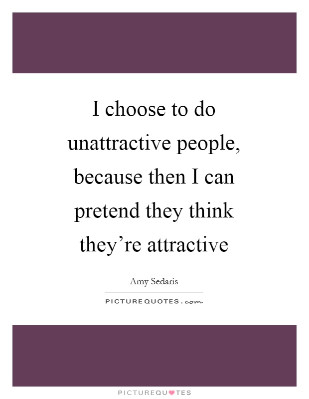 I choose to do unattractive people, because then I can pretend they think they're attractive Picture Quote #1