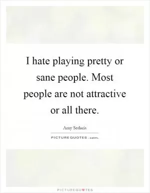 I hate playing pretty or sane people. Most people are not attractive or all there Picture Quote #1