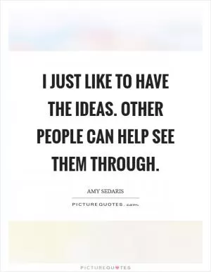 I just like to have the ideas. Other people can help see them through Picture Quote #1