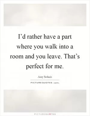 I’d rather have a part where you walk into a room and you leave. That’s perfect for me Picture Quote #1