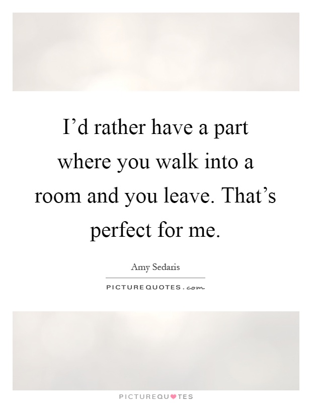 I'd rather have a part where you walk into a room and you leave. That's perfect for me Picture Quote #1