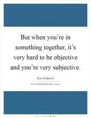But when you’re in something together, it’s very hard to be objective and you’re very subjective Picture Quote #1