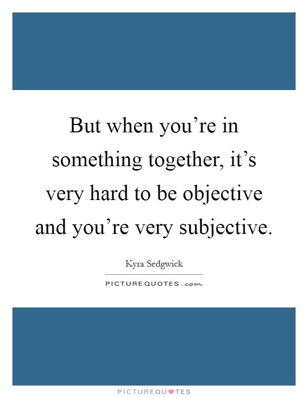 But when you're in something together, it's very hard to be objective and you're very subjective Picture Quote #1