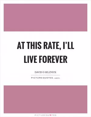 At this rate, I’ll live forever Picture Quote #1