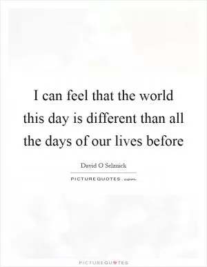 I can feel that the world this day is different than all the days of our lives before Picture Quote #1