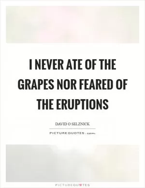 I never ate of the grapes nor feared of the eruptions Picture Quote #1