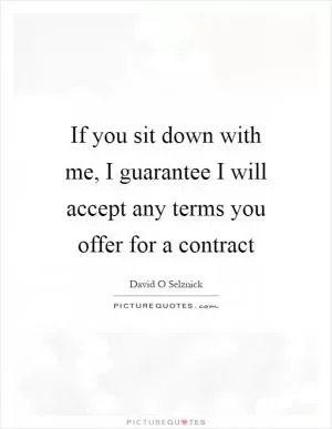 If you sit down with me, I guarantee I will accept any terms you offer for a contract Picture Quote #1