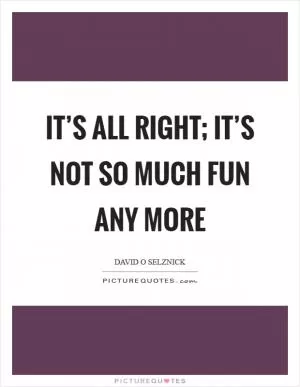 It’s all right; it’s not so much fun any more Picture Quote #1