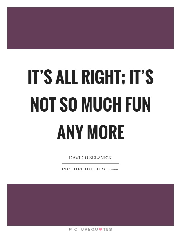 It's all right; it's not so much fun any more Picture Quote #1