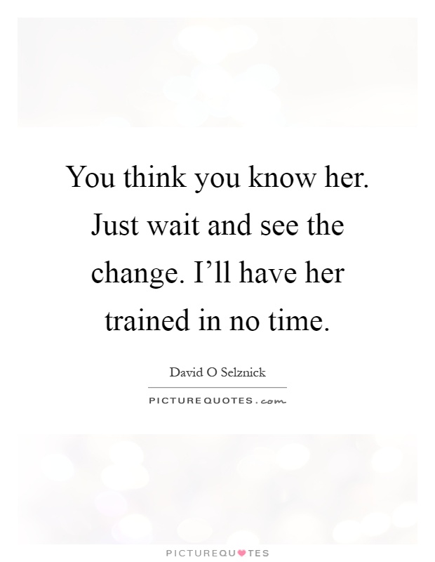 You think you know her. Just wait and see the change. I'll have her trained in no time Picture Quote #1